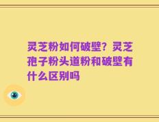 灵芝粉如何破壁？灵芝孢子粉头道粉和破壁有什么区别吗
