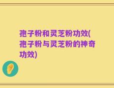 孢子粉和灵芝粉功效(孢子粉与灵芝粉的神奇功效)