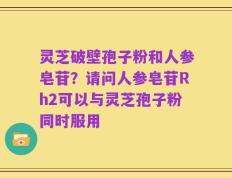 灵芝破壁孢子粉和人参皂苷？请问人参皂苷Rh2可以与灵芝孢子粉同时服用