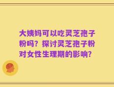 大姨妈可以吃灵芝孢子粉吗？探讨灵芝孢子粉对女性生理期的影响？