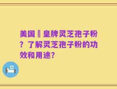 美国靈皇牌灵芝孢子粉？了解灵芝孢子粉的功效和用途？