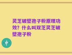 灵芝破壁孢子粉原理功效？什么叫双芝灵芝破壁孢子粉