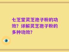 七芝堂灵芝孢子粉的功效？详解灵芝孢子粉的多种功效？