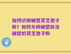 如何识别破壁灵芝孢子粉？如何分辨破壁和没破壁的灵芝孢子粉