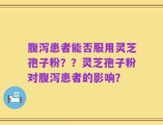 腹泻患者能否服用灵芝孢子粉？？灵芝孢子粉对腹泻患者的影响？