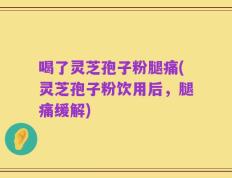 喝了灵芝孢子粉腿痛(灵芝孢子粉饮用后，腿痛缓解)