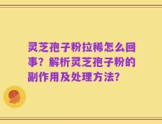 灵芝孢子粉拉稀怎么回事？解析灵芝孢子粉的副作用及处理方法？