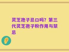 灵芝孢子忌口吗？第三代灵芝孢子粉作用与禁忌