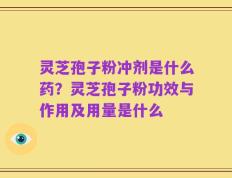 灵芝孢子粉冲剂是什么药？灵芝孢子粉功效与作用及用量是什么