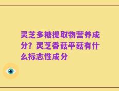 灵芝多糖提取物营养成分？灵芝香菇平菇有什么标志性成分