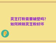 灵芝打粉需要破壁吗？如何辨别灵芝粉好坏