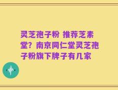 灵芝孢子粉 推荐芝素堂？南京同仁堂灵芝孢子粉旗下牌子有几家