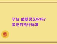 孕妇 破壁灵芝粉吗？灵芝的执行标准