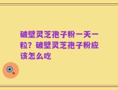 破壁灵芝孢子粉一天一粒？破壁灵芝孢子粉应该怎么吃