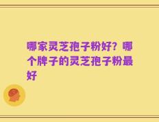 哪家灵芝孢子粉好？哪个牌子的灵芝孢子粉最好