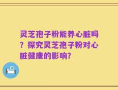 灵芝孢子粉能养心脏吗？探究灵芝孢子粉对心脏健康的影响？