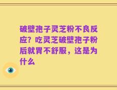 破壁孢子灵芝粉不良反应？吃灵芝破壁孢子粉后就胃不舒服，这是为什么