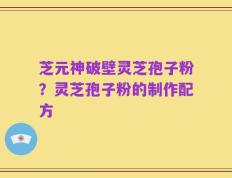 芝元神破壁灵芝孢子粉？灵芝孢子粉的制作配方