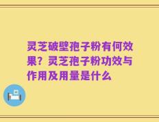 灵芝破壁孢子粉有何效果？灵芝孢子粉功效与作用及用量是什么