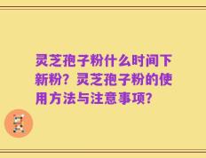 灵芝孢子粉什么时间下新粉？灵芝孢子粉的使用方法与注意事项？