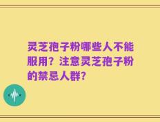 灵芝孢子粉哪些人不能服用？注意灵芝孢子粉的禁忌人群？