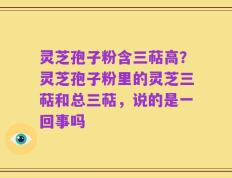 灵芝孢子粉含三萜高？灵芝孢子粉里的灵芝三萜和总三萜，说的是一回事吗