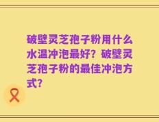 破壁灵芝孢子粉用什么水温冲泡最好？破壁灵芝孢子粉的最佳冲泡方式？