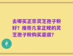 去哪买正宗灵芝孢子粉好？推荐几家正规的灵芝孢子粉购买渠道？
