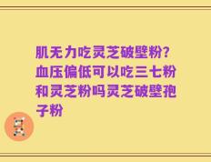 肌无力吃灵芝破壁粉？血压偏低可以吃三七粉和灵芝粉吗灵芝破壁孢子粉