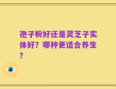 孢子粉好还是灵芝子实体好？哪种更适合养生？