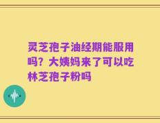 灵芝孢子油经期能服用吗？大姨妈来了可以吃林芝孢子粉吗