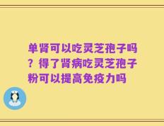 单肾可以吃灵芝孢子吗？得了肾病吃灵芝孢子粉可以提高免疫力吗