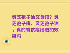 灵芝孢子油艾灸馆？灵芝孢子粉、灵芝孢子油，真的有抗癌细胞的效果吗
