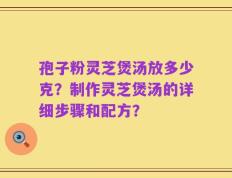 孢子粉灵芝煲汤放多少克？制作灵芝煲汤的详细步骤和配方？