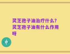 灵芝孢子油治疗什么？灵芝孢子油有什么作用呀