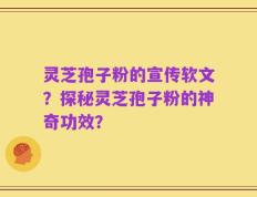 灵芝孢子粉的宣传软文？探秘灵芝孢子粉的神奇功效？