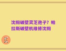沈阳破壁灵芝孢子？帕拉斯破壁机维修沈阳