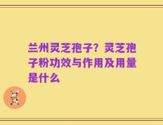 兰州灵芝孢子？灵芝孢子粉功效与作用及用量是什么