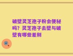 破壁灵芝孢子粉会便秘吗？灵芝孢子去壁与破壁有哪些差别