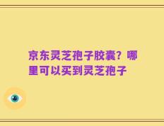 京东灵芝孢子胶囊？哪里可以买到灵芝孢子