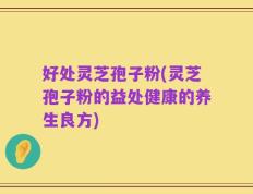 好处灵芝孢子粉(灵芝孢子粉的益处健康的养生良方)