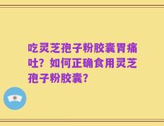 吃灵芝孢子粉胶囊胃痛吐？如何正确食用灵芝孢子粉胶囊？