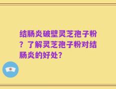 结肠炎破壁灵芝孢子粉？了解灵芝孢子粉对结肠炎的好处？