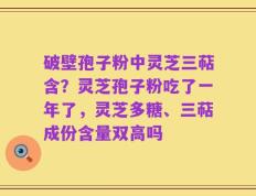 破壁孢子粉中灵芝三萜含？灵芝孢子粉吃了一年了，灵芝多糖、三萜成份含量双高吗