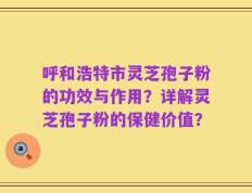 呼和浩特市灵芝孢子粉的功效与作用？详解灵芝孢子粉的保健价值？