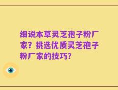 细说本草灵芝孢子粉厂家？挑选优质灵芝孢子粉厂家的技巧？