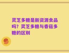 灵芝多糖是新资源食品吗？灵芝多糖与香菇多糖的区别