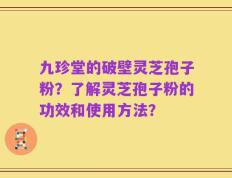 九珍堂的破壁灵芝孢子粉？了解灵芝孢子粉的功效和使用方法？