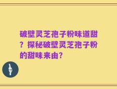 破壁灵芝孢子粉味道甜？探秘破壁灵芝孢子粉的甜味来由？