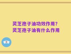 灵芝孢子油功效作用？灵芝孢子油有什么作用